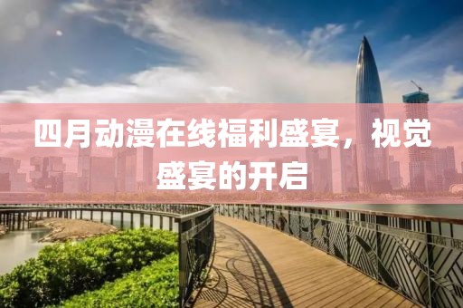 四月动漫在线福利盛宴，视觉盛宴的开启