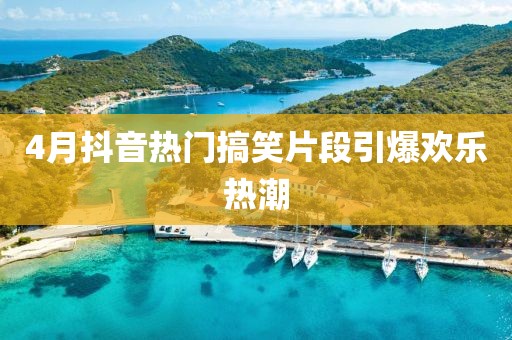 4月抖音热门搞笑片段引爆欢乐热潮