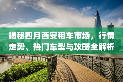 揭秘四月西安租车市场，行情走势、热门车型与攻略全解析