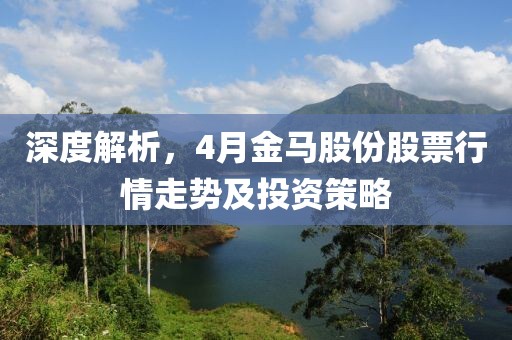 深度解析，4月金马股份股票行情走势及投资策略