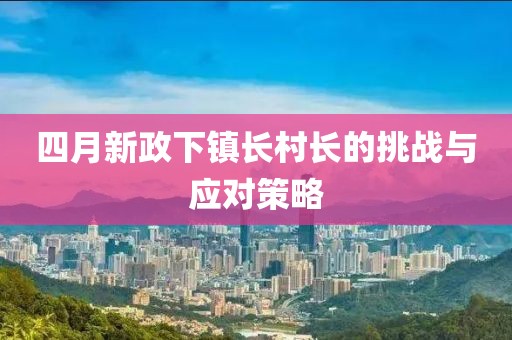 四月新政下镇长村长的挑战与应对策略