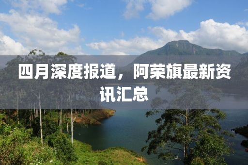 四月深度报道，阿荣旗最新资讯汇总