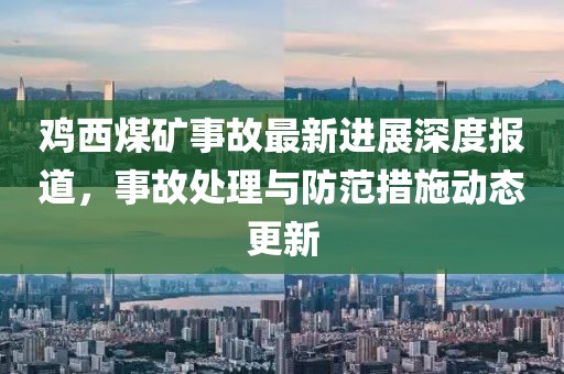鸡西煤矿事故最新进展深度报道，事故处理与防范措施动态更新