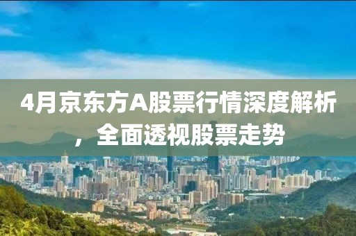4月京东方A股票行情深度解析，全面透视股票走势