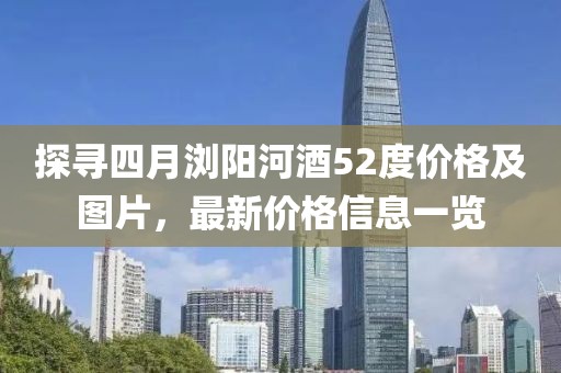 探寻四月浏阳河酒52度价格及图片，最新价格信息一览