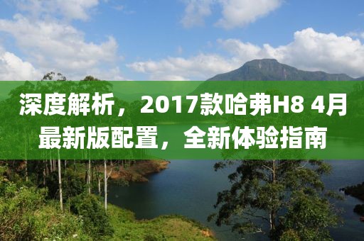 深度解析，2017款哈弗H8 4月最新版配置，全新体验指南