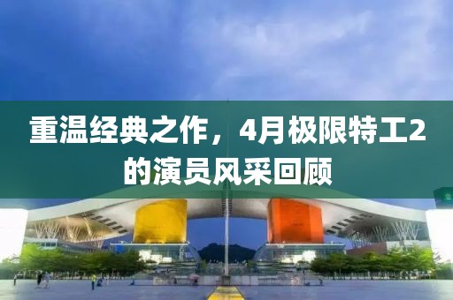 重温经典之作，4月极限特工2的演员风采回顾