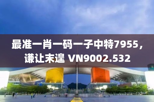 最准一肖一码一子中特7955，谦让末遑 VN9002.532