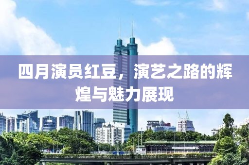四月演员红豆，演艺之路的辉煌与魅力展现
