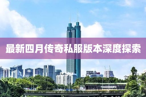 最新四月传奇私服版本深度探索