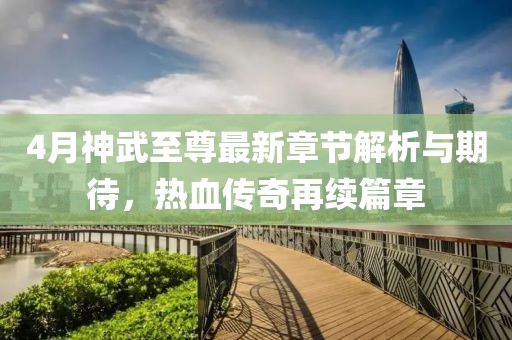 4月神武至尊最新章节解析与期待，热血传奇再续篇章