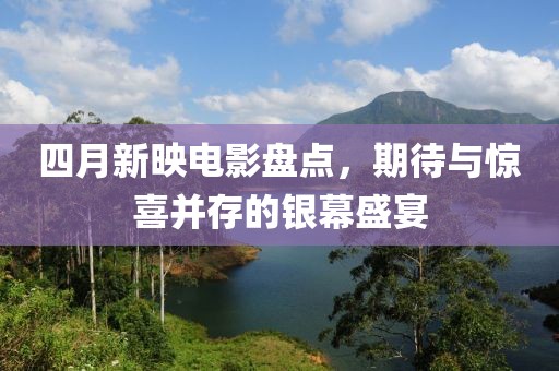 四月新映电影盘点，期待与惊喜并存的银幕盛宴