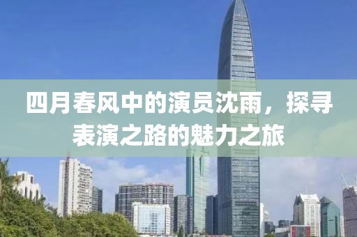 四月春风中的演员沈雨，探寻表演之路的魅力之旅