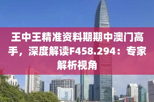 王中王精准资料期期中澳门高手，深度解读F458.294：专家解析视角