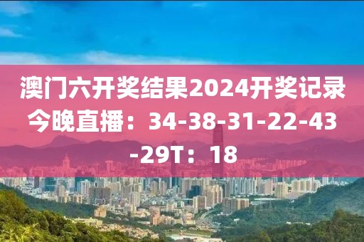 澳门六开奖结果2024开奖记录今晚直播：34-38-31-22-43-29T：18