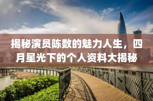 揭秘演员陈数的魅力人生，四月星光下的个人资料大揭秘