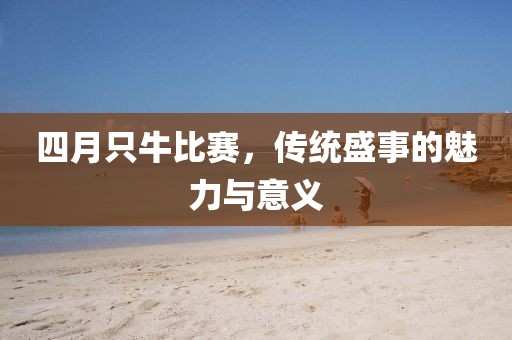 四月只牛比赛，传统盛事的魅力与意义
