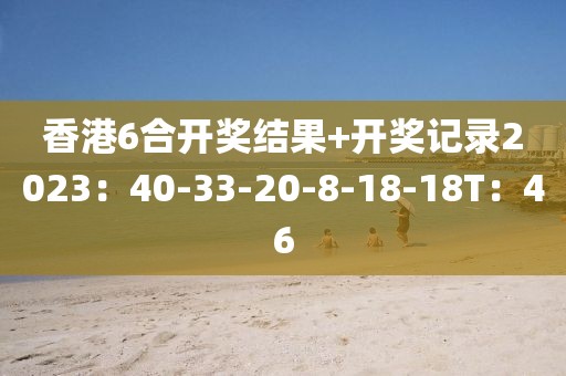 香港6合开奖结果+开奖记录2023：40-33-20-8-18-18T：46
