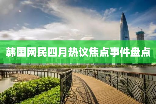 韩国网民四月热议焦点事件盘点