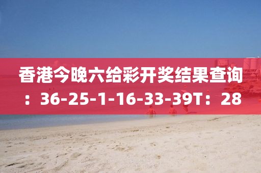 香港今晚六给彩开奖结果查询：36-25-1-16-33-39T：28