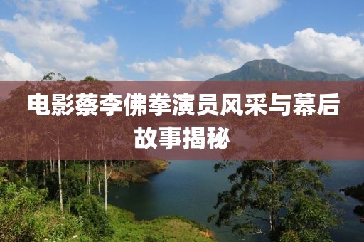 电影蔡李佛拳演员风采与幕后故事揭秘