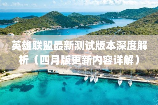 英雄联盟最新测试版本深度解析（四月版更新内容详解）