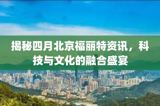 揭秘四月北京福丽特资讯，科技与文化的融合盛宴