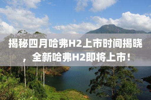 揭秘四月哈弗H2上市时间揭晓，全新哈弗H2即将上市！