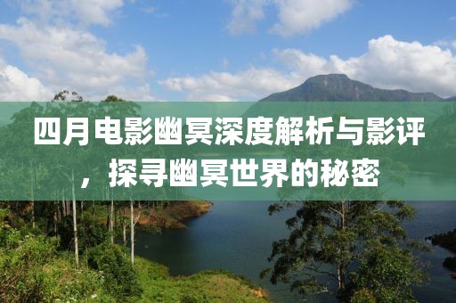 四月电影幽冥深度解析与影评，探寻幽冥世界的秘密