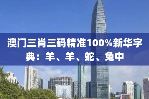 澳门三肖三码精准100%新华字典：羊、羊、蛇、兔中