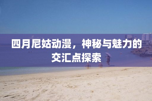 四月尼姑动漫，神秘与魅力的交汇点探索