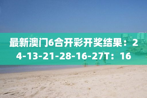 最新澳门6合开彩开奖结果：24-13-21-28-16-27T：16