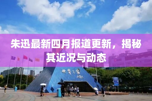 朱迅最新四月报道更新，揭秘其近况与动态