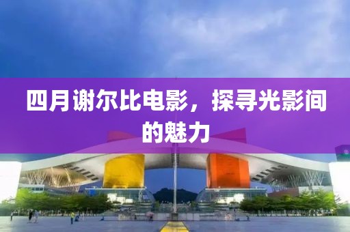 四月谢尔比电影，探寻光影间的魅力