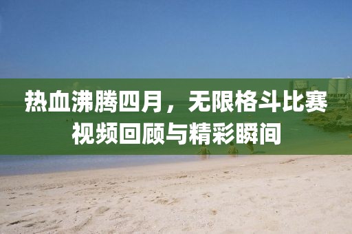 热血沸腾四月，无限格斗比赛视频回顾与精彩瞬间