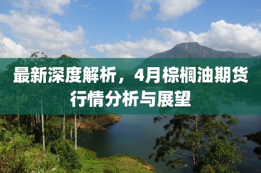 最新深度解析，4月棕榈油期货行情分析与展望