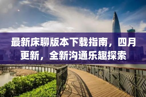 最新床聊版本下载指南，四月更新，全新沟通乐趣探索