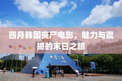 四月韩国丧尸电影，魅力与震撼的末日之旅