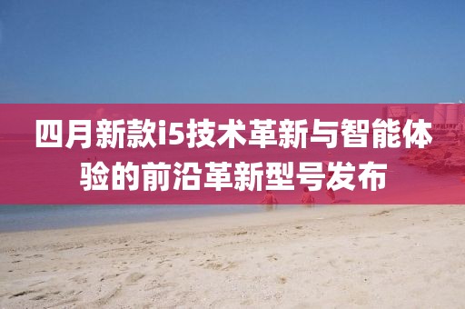 四月新款i5技术革新与智能体验的前沿革新型号发布