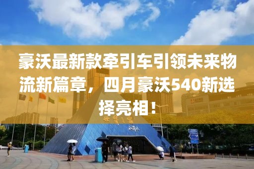 豪沃最新款牵引车引领未来物流新篇章，四月豪沃540新选择亮相！