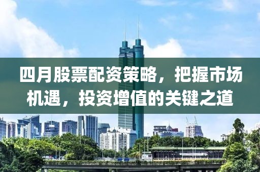 四月股票配资策略，把握市场机遇，投资增值的关键之道