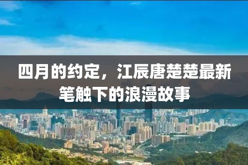 四月的约定，江辰唐楚楚最新笔触下的浪漫故事
