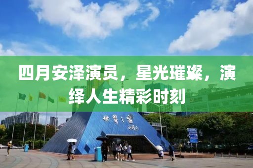 四月安泽演员，星光璀璨，演绎人生精彩时刻