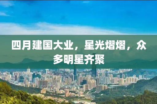 四月建国大业，星光熠熠，众多明星齐聚