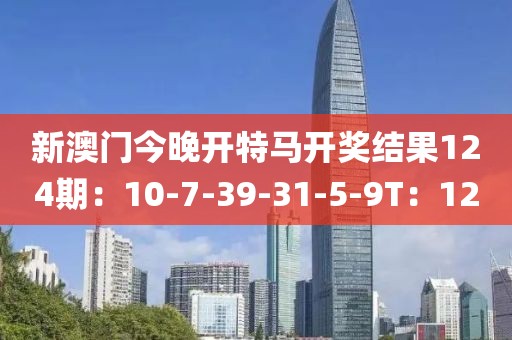 新澳门今晚开特马开奖结果124期：10-7-39-31-5-9T：12