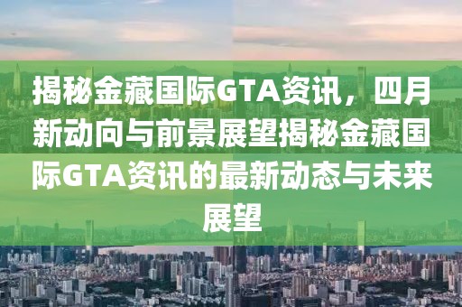 揭秘金藏国际GTA资讯，四月新动向与前景展望揭秘金藏国际GTA资讯的最新动态与未来展望