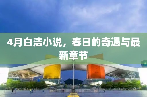 4月白洁小说，春日的奇遇与最新章节