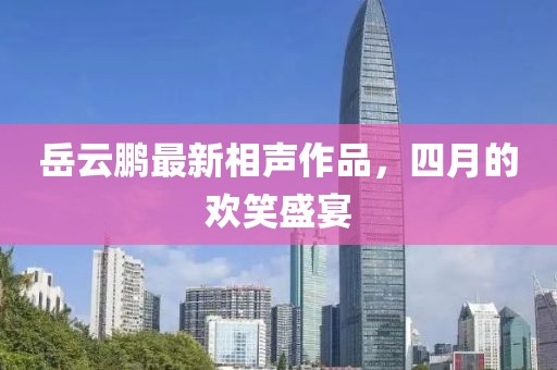 岳云鹏最新相声作品，四月的欢笑盛宴