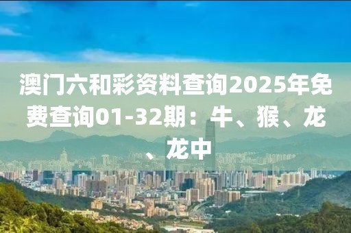 澳门六和彩资料查询2025年免费查询01-32期：牛、猴、龙、龙中