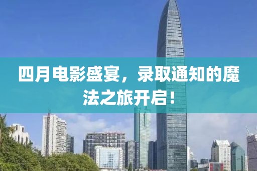 四月电影盛宴，录取通知的魔法之旅开启！